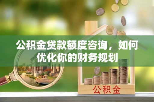 顺城公积金贷款额度咨询，如何优化你的财务规划