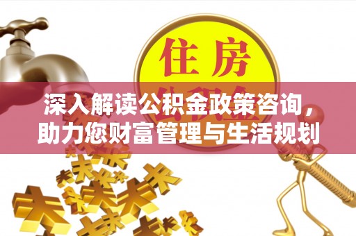 顺城深入解读公积金政策咨询，助力您财富管理与生活规划