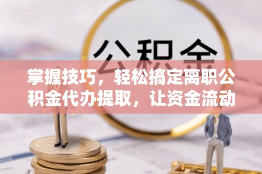 顺城掌握技巧，轻松搞定离职公积金代办提取，让资金流动更便捷