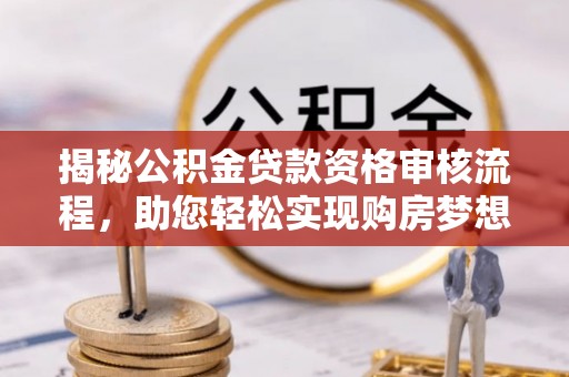 顺城揭秘公积金贷款资格审核流程，助您轻松实现购房梦想