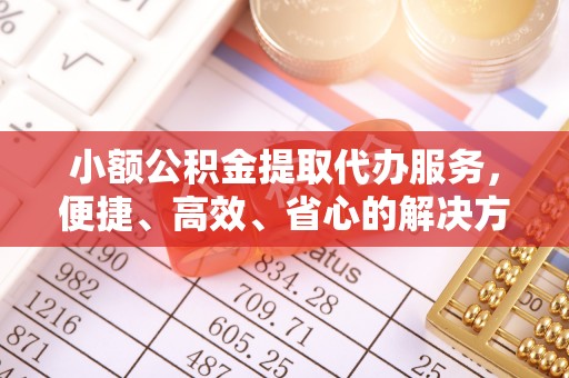 顺城小额公积金提取代办服务，便捷、高效、省心的解决方案
