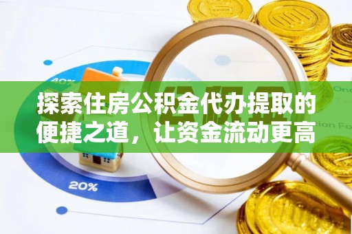 顺城探索住房公积金代办提取的便捷之道，让资金流动更高效