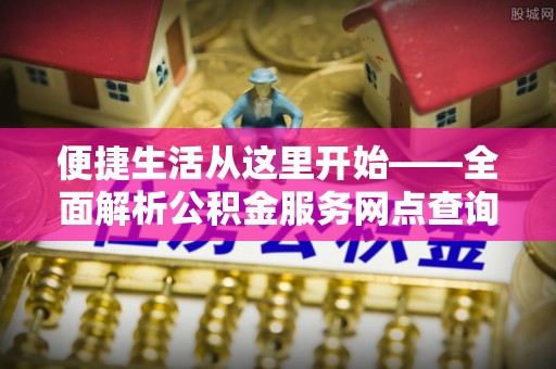 顺城便捷生活从这里开始——全面解析公积金服务网点查询技巧