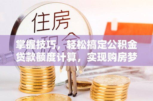 顺城掌握技巧，轻松搞定公积金贷款额度计算，实现购房梦想