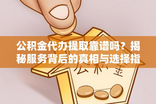 顺城公积金代办提取靠谱吗？揭秘服务背后的真相与选择指南