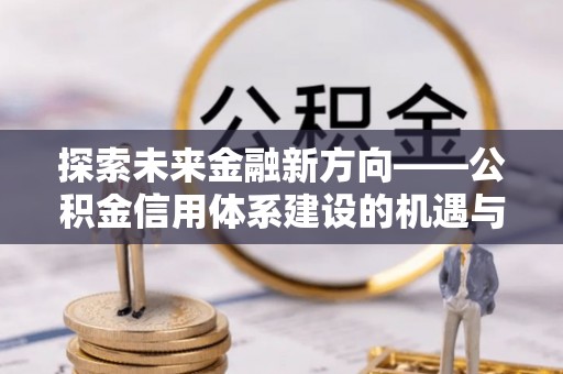 顺城探索未来金融新方向——公积金信用体系建设的机遇与挑战