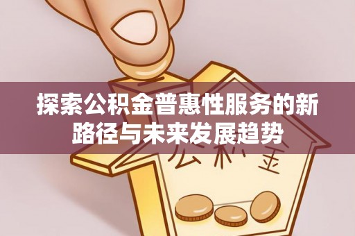 顺城探索公积金普惠性服务的新路径与未来发展趋势