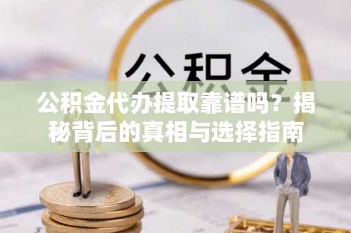 顺城公积金代办提取靠谱吗？揭秘背后的真相与选择指南