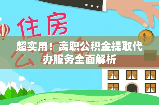 顺城超实用！离职公积金提取代办服务全面解析