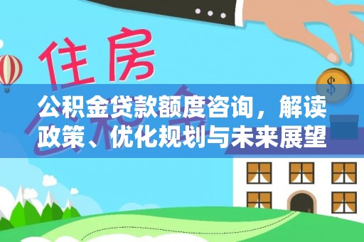 顺城公积金贷款额度咨询，解读政策、优化规划与未来展望