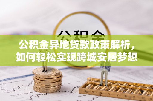 顺城公积金异地贷款政策解析，如何轻松实现跨城安居梦想