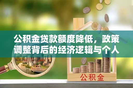 顺城公积金贷款额度降低，政策调整背后的经济逻辑与个人应对策略