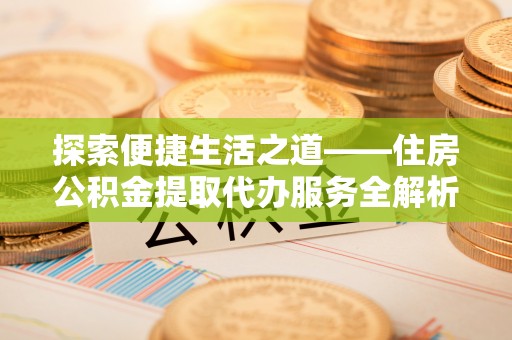 顺城探索便捷生活之道——住房公积金提取代办服务全解析