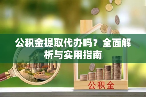 顺城公积金提取代办吗？全面解析与实用指南