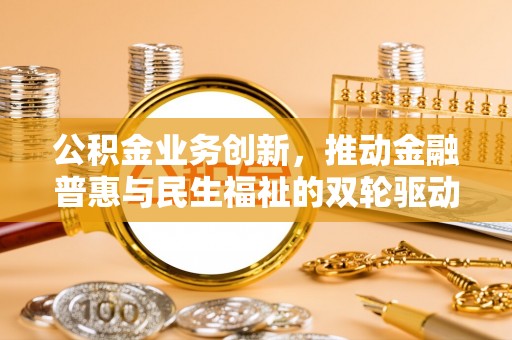 顺城公积金业务创新，推动金融普惠与民生福祉的双轮驱动