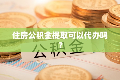 顺城住房公积金提取可以代办吗？