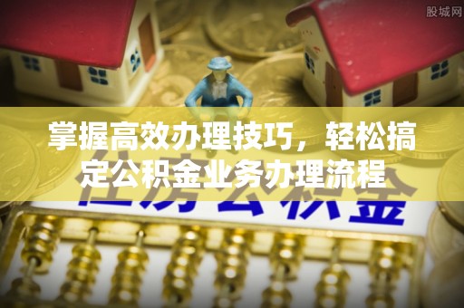 顺城掌握高效办理技巧，轻松搞定公积金业务办理流程