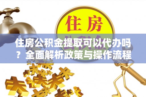 顺城住房公积金提取可以代办吗？全面解析政策与操作流程