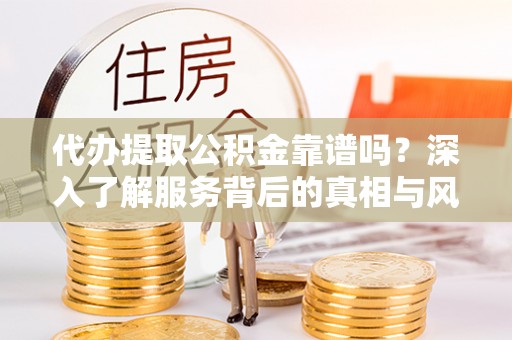 顺城代办提取公积金靠谱吗？深入了解服务背后的真相与风险