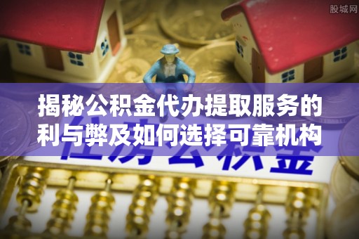 顺城揭秘公积金代办提取服务的利与弊及如何选择可靠机构