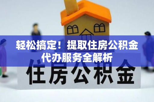 顺城轻松搞定！提取住房公积金代办服务全解析