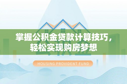 顺城掌握公积金贷款计算技巧，轻松实现购房梦想
