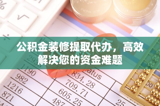 顺城公积金装修提取代办，高效解决您的资金难题