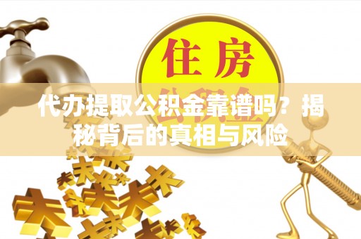 顺城代办提取公积金靠谱吗？揭秘背后的真相与风险