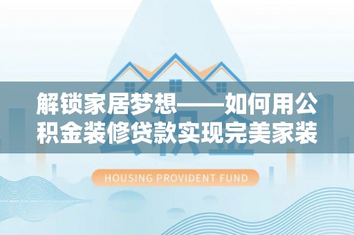 顺城解锁家居梦想——如何用公积金装修贷款实现完美家装
