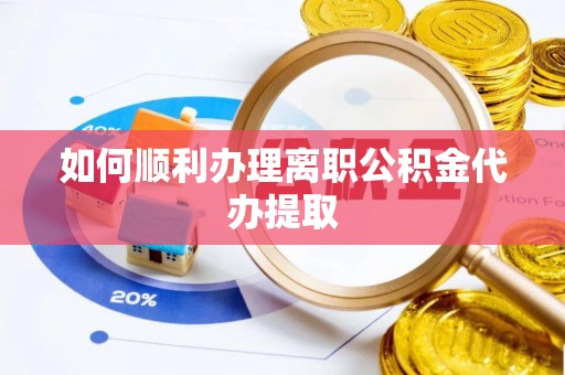 顺城如何顺利办理离职公积金代办提取
