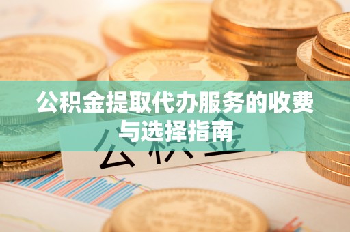 顺城公积金提取代办服务的收费与选择指南