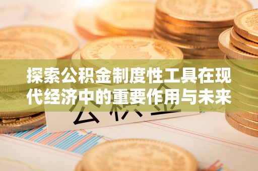 顺城探索公积金制度性工具在现代经济中的重要作用与未来发展趋势