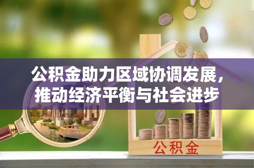 顺城公积金助力区域协调发展，推动经济平衡与社会进步