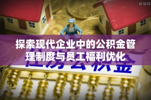 顺城探索现代企业中的公积金管理制度与员工福利优化