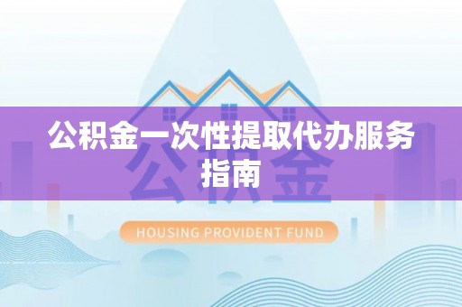 顺城公积金一次性提取代办服务指南