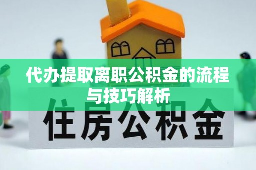 顺城代办提取离职公积金的流程与技巧解析