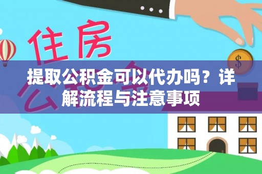 顺城提取公积金可以代办吗？详解流程与注意事项