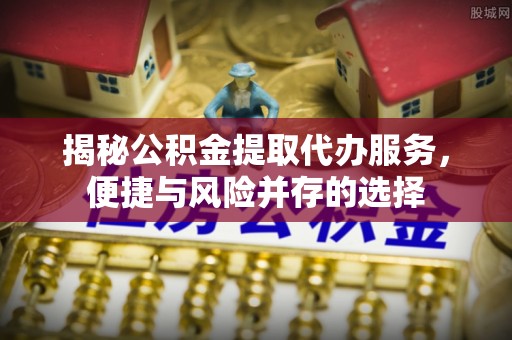 顺城揭秘公积金提取代办服务，便捷与风险并存的选择