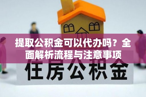 顺城提取公积金可以代办吗？全面解析流程与注意事项