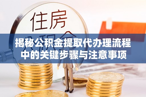 顺城揭秘公积金提取代办理流程中的关键步骤与注意事项