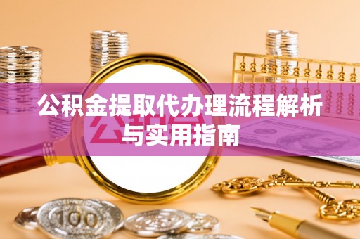顺城公积金提取代办理流程解析与实用指南