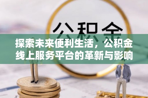 顺城探索未来便利生活，公积金线上服务平台的革新与影响