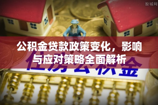 顺城公积金贷款政策变化，影响与应对策略全面解析