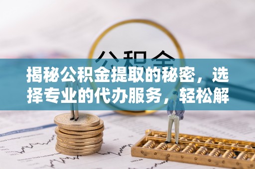 顺城揭秘公积金提取的秘密，选择专业的代办服务，轻松解决你的难题