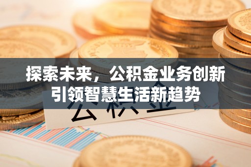 顺城探索未来，公积金业务创新引领智慧生活新趋势