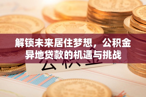 顺城解锁未来居住梦想，公积金异地贷款的机遇与挑战