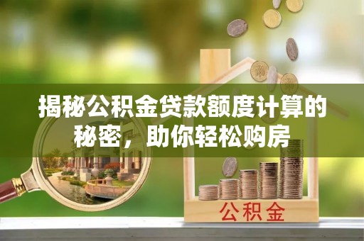 顺城揭秘公积金贷款额度计算的秘密，助你轻松购房