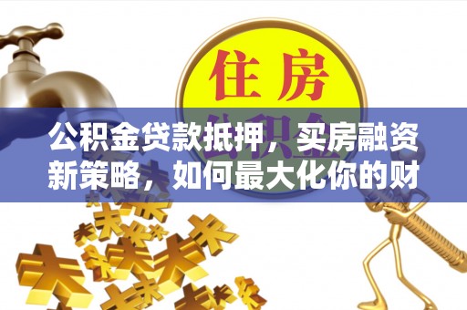 顺城公积金贷款抵押，买房融资新策略，如何最大化你的财务自由