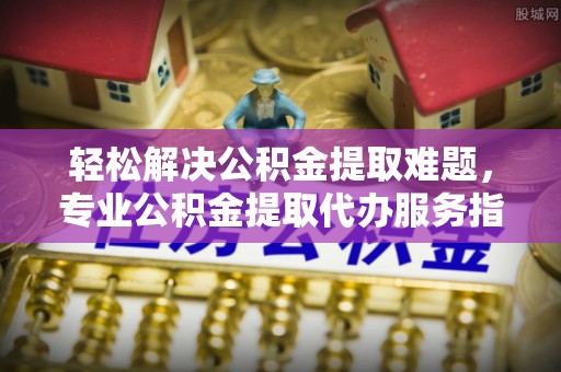 顺城轻松解决公积金提取难题，专业公积金提取代办服务指南