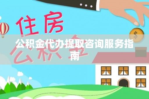 顺城公积金代办提取咨询服务指南